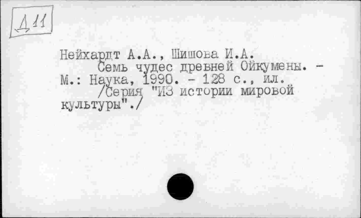 ﻿Нейхардт А.А., Шишова И.А.
Семь чудес древней Ойкумены. М.: Наука, 1990. - 128 с., ил.
/Серия ”ИЗ истерии мировой культуры”./